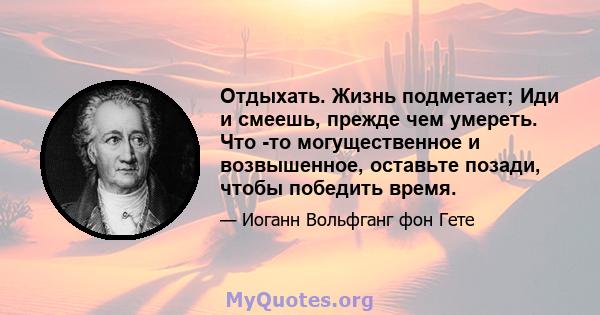 Отдыхать. Жизнь подметает; Иди и смеешь, прежде чем умереть. Что -то могущественное и возвышенное, оставьте позади, чтобы победить время.