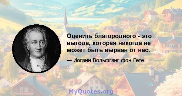 Оценить благородного - это выгода, которая никогда не может быть вырван от нас.