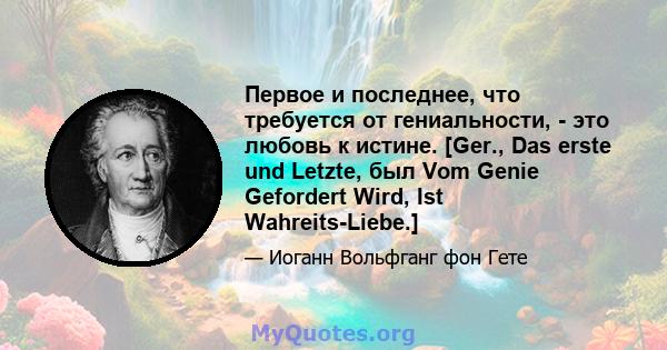 Первое и последнее, что требуется от гениальности, - это любовь к истине. [Ger., Das erste und Letzte, был Vom Genie Gefordert Wird, Ist Wahreits-Liebe.]