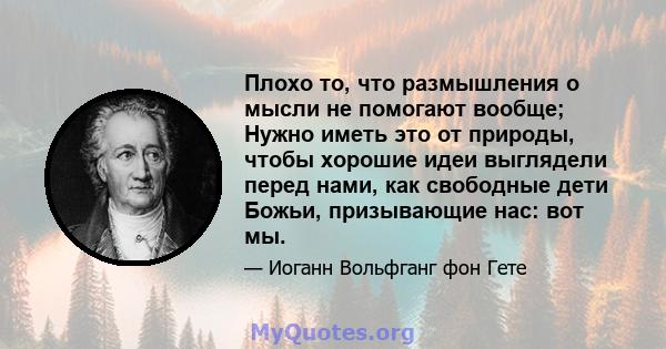 Плохо то, что размышления о мысли не помогают вообще; Нужно иметь это от природы, чтобы хорошие идеи выглядели перед нами, как свободные дети Божьи, призывающие нас: вот мы.