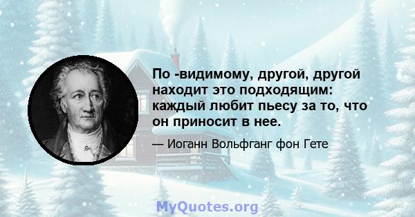 По -видимому, другой, другой находит это подходящим: каждый любит пьесу за то, что он приносит в нее.