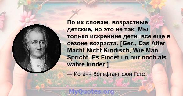 По их словам, возрастные детские, но это не так; Мы только искренние дети, все еще в сезоне возраста. [Ger., Das Alter Macht Nicht Kindisch, Wie Man Spricht, Es Findet un nur noch als wahre kinder.]