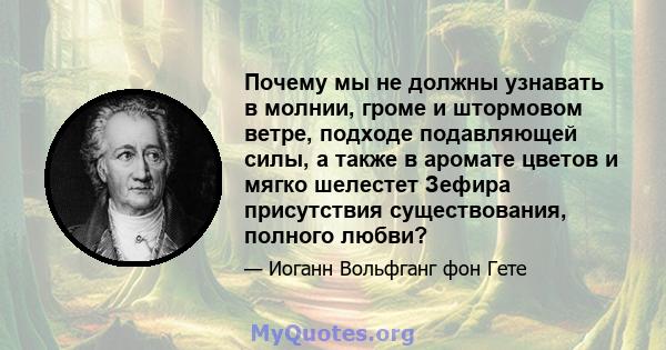 Почему мы не должны узнавать в молнии, громе и штормовом ветре, подходе подавляющей силы, а также в аромате цветов и мягко шелестет Зефира присутствия существования, полного любви?