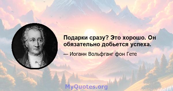 Подарки сразу? Это хорошо. Он обязательно добьется успеха.