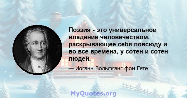 Поэзия - это универсальное владение человечеством, раскрывающее себя повсюду и во все времена, у сотен и сотен людей.