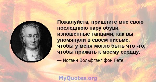 Пожалуйста, пришлите мне свою последнюю пару обуви, изношенные танцами, как вы упомянули в своем письме, чтобы у меня могло быть что -то, чтобы прижать к моему сердцу.