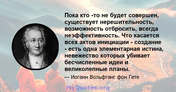 Пока кто -то не будет совершен, существует нерешительность, возможность отбросить, всегда неэффективность. Что касается всех актов инициации - создание - есть одна элементарная истина, невежество которых убивает