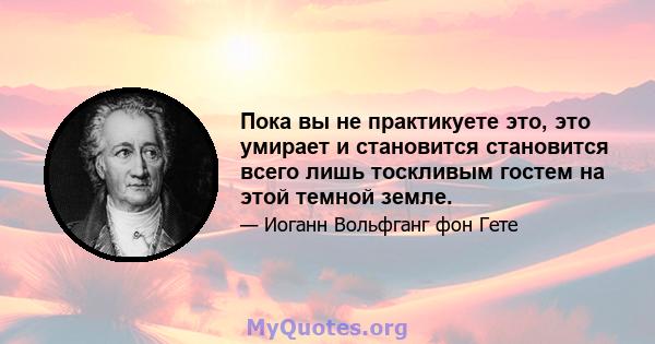 Пока вы не практикуете это, это умирает и становится становится всего лишь тоскливым гостем на этой темной земле.