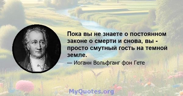 Пока вы не знаете о постоянном законе о смерти и снова, вы - просто смутный гость на темной земле.