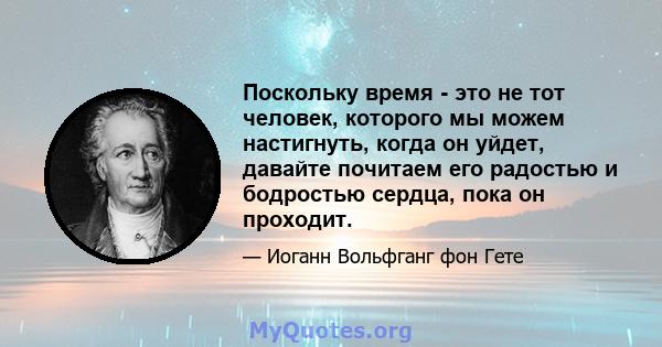 Поскольку время - это не тот человек, которого мы можем настигнуть, когда он уйдет, давайте почитаем его радостью и бодростью сердца, пока он проходит.