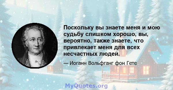 Поскольку вы знаете меня и мою судьбу слишком хорошо, вы, вероятно, также знаете, что привлекает меня для всех несчастных людей.