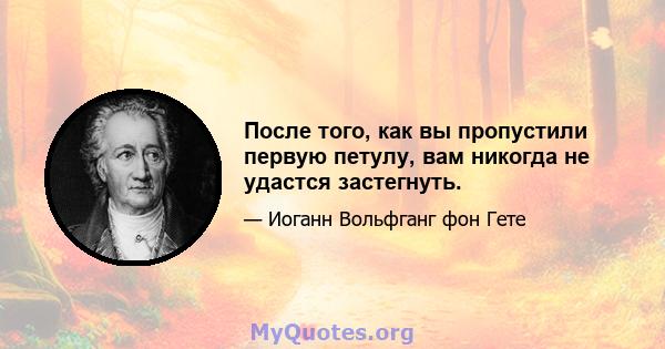 После того, как вы пропустили первую петулу, вам никогда не удастся застегнуть.