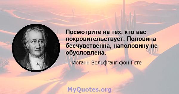 Посмотрите на тех, кто вас покровительствует. Половина бесчувственна, наполовину не обусловлена.