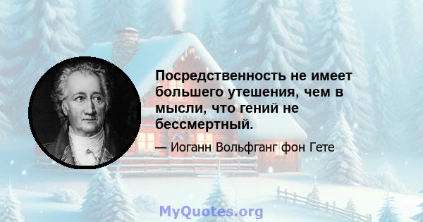 Посредственность не имеет большего утешения, чем в мысли, что гений не бессмертный.