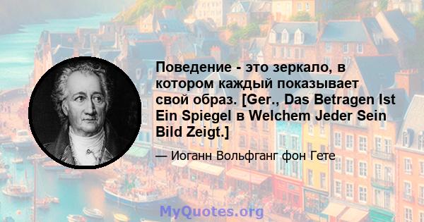 Поведение - это зеркало, в котором каждый показывает свой образ. [Ger., Das Betragen Ist Ein Spiegel в Welchem ​​Jeder Sein Bild Zeigt.]
