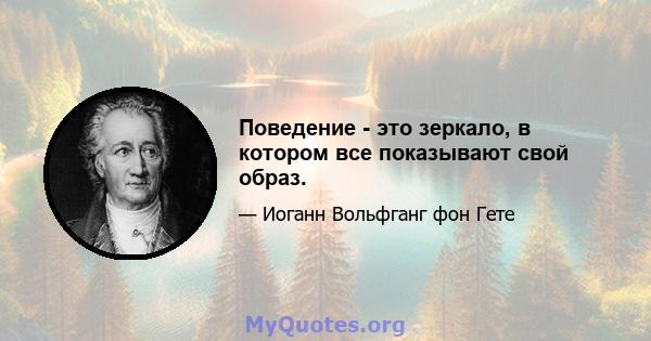 Поведение - это зеркало, в котором все показывают свой образ.