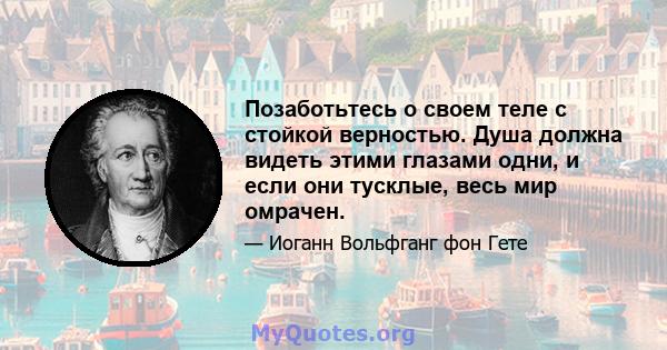 Позаботьтесь о своем теле с стойкой верностью. Душа должна видеть этими глазами одни, и если они тусклые, весь мир омрачен.