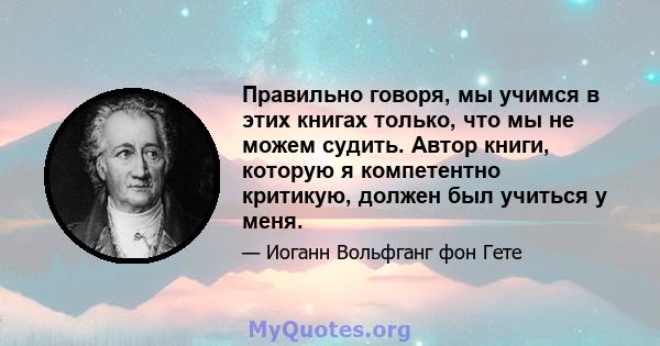 Правильно говоря, мы учимся в этих книгах только, что мы не можем судить. Автор книги, которую я компетентно критикую, должен был учиться у меня.