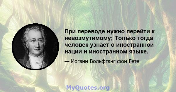 При переводе нужно перейти к невозмутимому; Только тогда человек узнает о иностранной нации и иностранном языке.