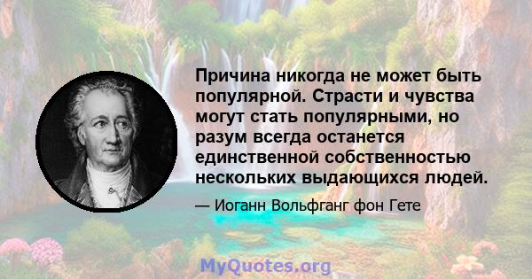 Причина никогда не может быть популярной. Страсти и чувства могут стать популярными, но разум всегда останется единственной собственностью нескольких выдающихся людей.