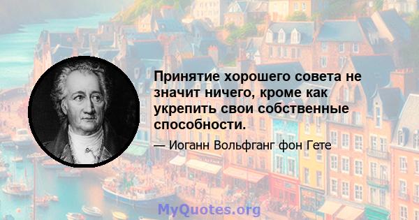 Принятие хорошего совета не значит ничего, кроме как укрепить свои собственные способности.