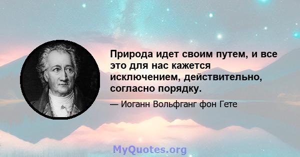 Природа идет своим путем, и все это для нас кажется исключением, действительно, согласно порядку.