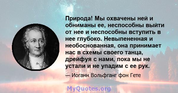 Природа! Мы охвачены ней и обниманы ее, неспособны выйти от нее и неспособны вступить в нее глубоко. Невыпененная и необоснованная, она принимает нас в схемы своего танца, дрейфуя с нами, пока мы не устали и не упадим с 