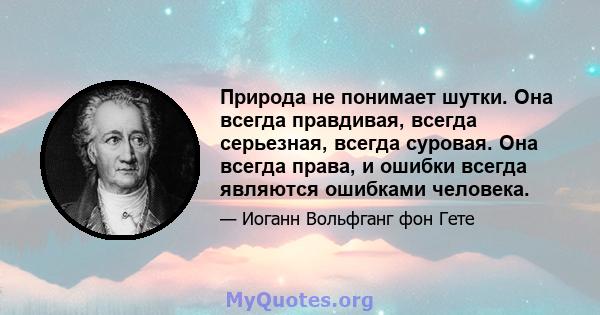 Природа не понимает шутки. Она всегда правдивая, всегда серьезная, всегда суровая. Она всегда права, и ошибки всегда являются ошибками человека.