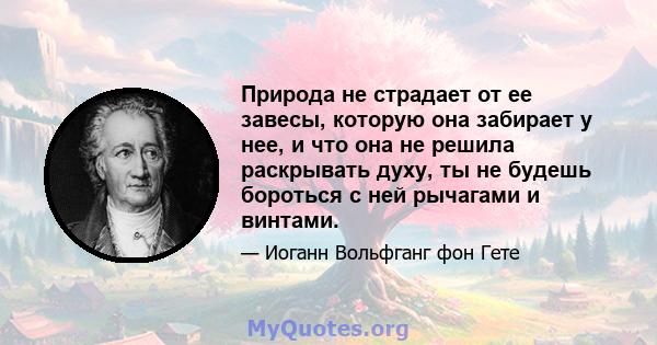 Природа не страдает от ее завесы, которую она забирает у нее, и что она не решила раскрывать духу, ты не будешь бороться с ней рычагами и винтами.