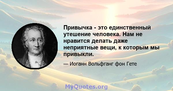 Привычка - это единственный утешение человека. Нам не нравится делать даже неприятные вещи, к которым мы привыкли.