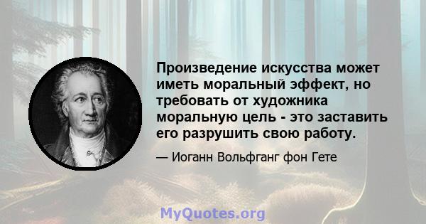 Произведение искусства может иметь моральный эффект, но требовать от художника моральную цель - это заставить его разрушить свою работу.