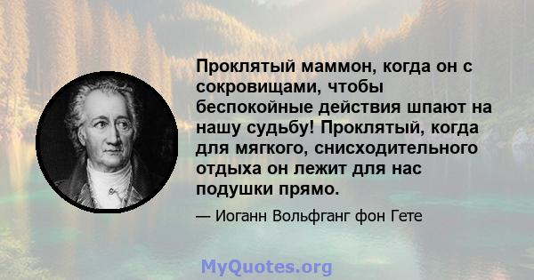 Проклятый маммон, когда он с сокровищами, чтобы беспокойные действия шпают на нашу судьбу! Проклятый, когда для мягкого, снисходительного отдыха он лежит для нас подушки прямо.