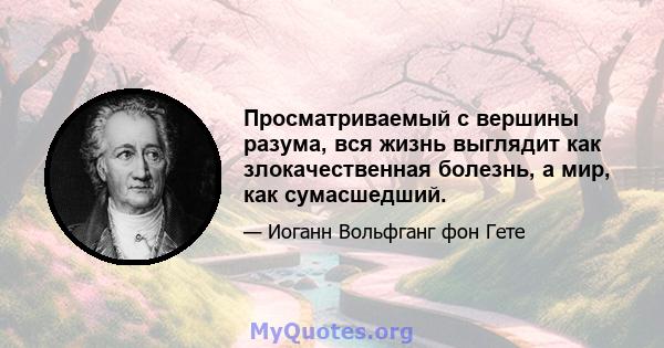 Просматриваемый с вершины разума, вся жизнь выглядит как злокачественная болезнь, а мир, как сумасшедший.