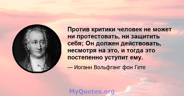 Против критики человек не может ни протестовать, ни защитить себя; Он должен действовать, несмотря на это, и тогда это постепенно уступит ему.