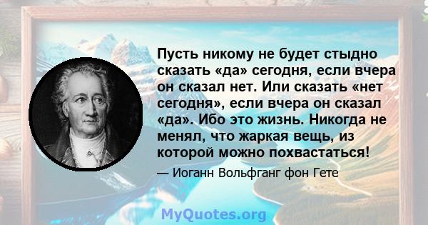 Пусть никому не будет стыдно сказать «да» сегодня, если вчера он сказал нет. Или сказать «нет сегодня», если вчера он сказал «да». Ибо это жизнь. Никогда не менял, что жаркая вещь, из которой можно похвастаться!