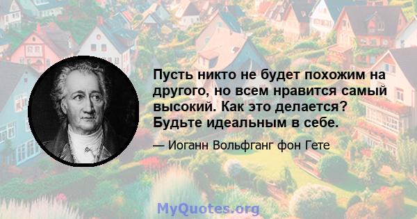 Пусть никто не будет похожим на другого, но всем нравится самый высокий. Как это делается? Будьте идеальным в себе.