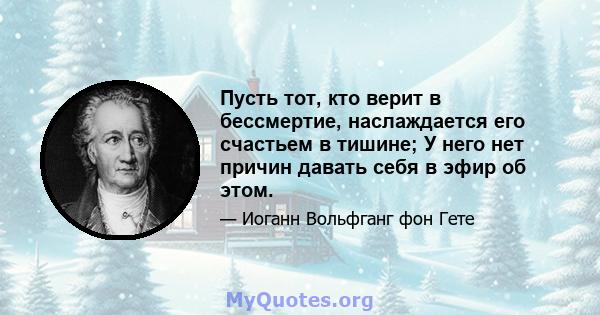 Пусть тот, кто верит в бессмертие, наслаждается его счастьем в тишине; У него нет причин давать себя в эфир об этом.