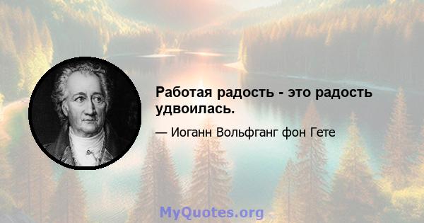 Работая радость - это радость удвоилась.