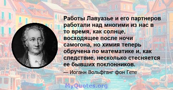 Работы Лавуазье и его партнеров работали над многими из нас в то время, как солнце, восходящее после ночи самогона, но химия теперь обручена по математике и, как следствие, несколько стесняется ее бывших поклонников.