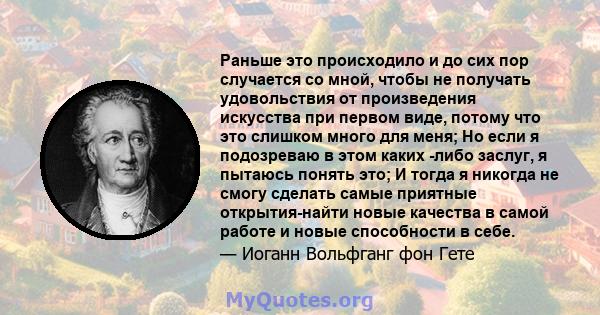 Раньше это происходило и до сих пор случается со мной, чтобы не получать удовольствия от произведения искусства при первом виде, потому что это слишком много для меня; Но если я подозреваю в этом каких -либо заслуг, я