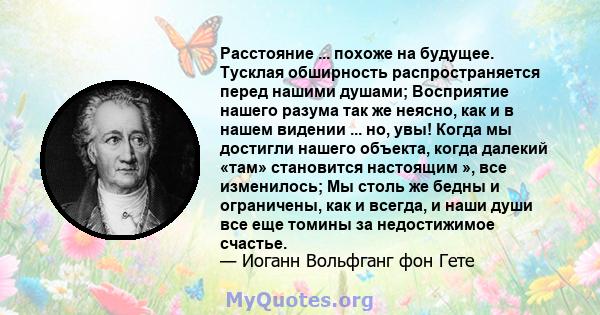 Расстояние ... похоже на будущее. Тусклая обширность распространяется перед нашими душами; Восприятие нашего разума так же неясно, как и в нашем видении ... но, увы! Когда мы достигли нашего объекта, когда далекий «там» 