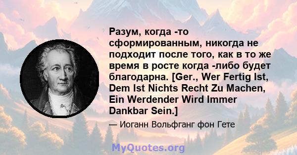 Разум, когда -то сформированным, никогда не подходит после того, как в то же время в росте когда -либо будет благодарна. [Ger., Wer Fertig Ist, Dem Ist Nichts Recht Zu Machen, Ein Werdender Wird Immer Dankbar Sein.]