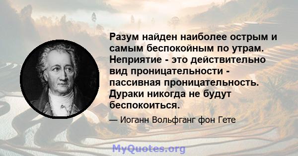 Разум найден наиболее острым и самым беспокойным по утрам. Неприятие - это действительно вид проницательности - пассивная проницательность. Дураки никогда не будут беспокоиться.