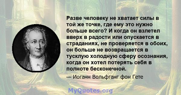 Разве человеку не хватает силы в той же точке, где ему это нужно больше всего? И когда он взлетел вверх в радости или опускается в страданиях, не проверяется в обоих, он больше не возвращается в тусклую холодную сферу