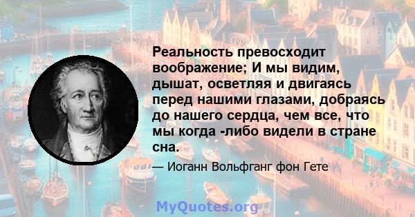 Реальность превосходит воображение; И мы видим, дышат, осветляя и двигаясь перед нашими глазами, добраясь до нашего сердца, чем все, что мы когда -либо видели в стране сна.