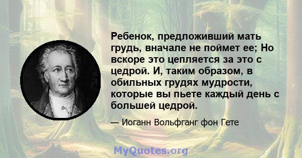 Ребенок, предложивший мать грудь, вначале не поймет ее; Но вскоре это цепляется за это с цедрой. И, таким образом, в обильных грудях мудрости, которые вы пьете каждый день с большей цедрой.