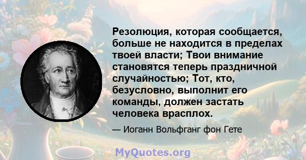 Резолюция, которая сообщается, больше не находится в пределах твоей власти; Твои внимание становятся теперь праздничной случайностью; Тот, кто, безусловно, выполнит его команды, должен застать человека врасплох.