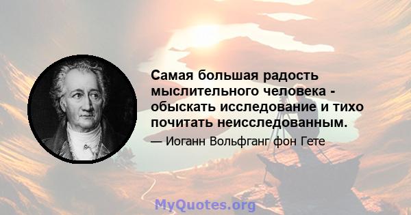 Самая большая радость мыслительного человека - обыскать исследование и тихо почитать неисследованным.