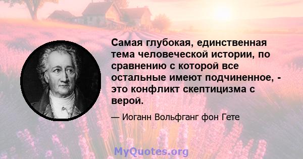 Самая глубокая, единственная тема человеческой истории, по сравнению с которой все остальные имеют подчиненное, - это конфликт скептицизма с верой.