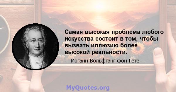 Самая высокая проблема любого искусства состоит в том, чтобы вызвать иллюзию более высокой реальности.